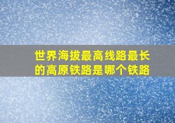 世界海拔最高线路最长的高原铁路是哪个铁路