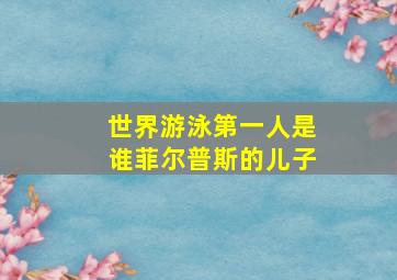 世界游泳第一人是谁菲尔普斯的儿子