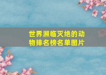 世界濒临灭绝的动物排名榜名单图片