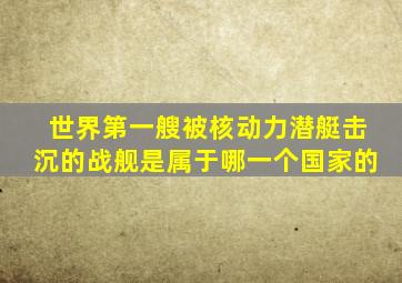 世界第一艘被核动力潜艇击沉的战舰是属于哪一个国家的