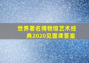 世界著名博物馆艺术经典2020见面课答案