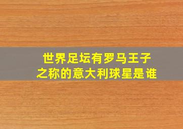 世界足坛有罗马王子之称的意大利球星是谁