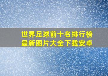 世界足球前十名排行榜最新图片大全下载安卓