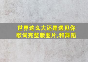 世界这么大还是遇见你歌词完整版图片,和舞蹈