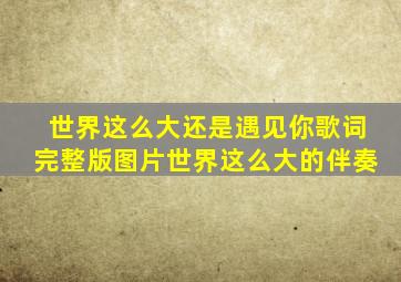 世界这么大还是遇见你歌词完整版图片世界这么大的伴奏