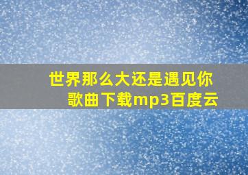 世界那么大还是遇见你歌曲下载mp3百度云