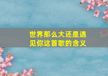 世界那么大还是遇见你这首歌的含义