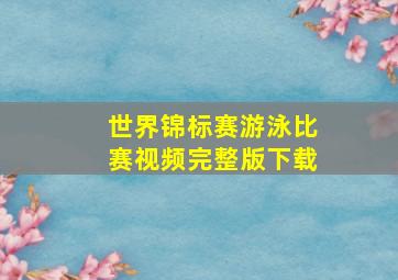 世界锦标赛游泳比赛视频完整版下载