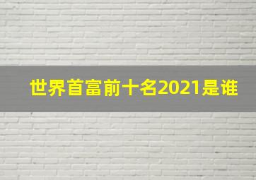 世界首富前十名2021是谁