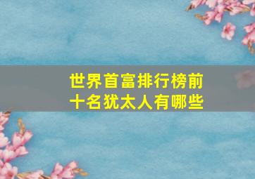 世界首富排行榜前十名犹太人有哪些