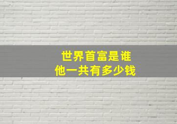 世界首富是谁他一共有多少钱