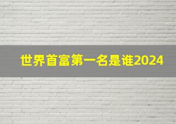 世界首富第一名是谁2024