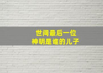 世间最后一位神明是谁的儿子