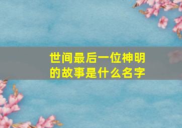 世间最后一位神明的故事是什么名字