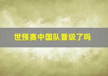 世预赛中国队晋级了吗