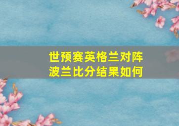 世预赛英格兰对阵波兰比分结果如何