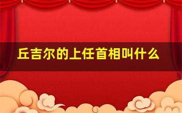 丘吉尔的上任首相叫什么