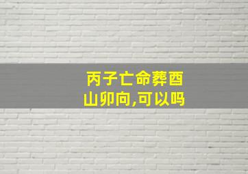 丙子亡命葬酉山卯向,可以吗