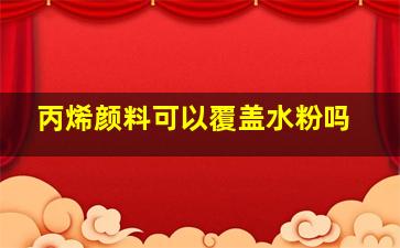 丙烯颜料可以覆盖水粉吗