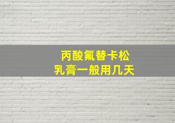 丙酸氟替卡松乳膏一般用几天