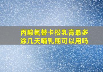 丙酸氟替卡松乳膏最多涂几天哺乳期可以用吗