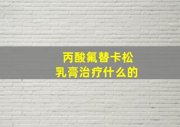 丙酸氟替卡松乳膏治疗什么的