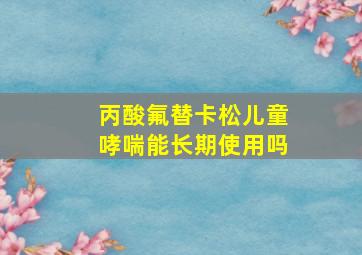 丙酸氟替卡松儿童哮喘能长期使用吗