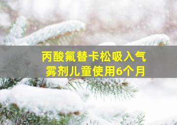 丙酸氟替卡松吸入气雾剂儿童使用6个月