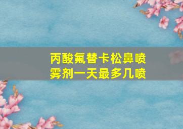 丙酸氟替卡松鼻喷雾剂一天最多几喷