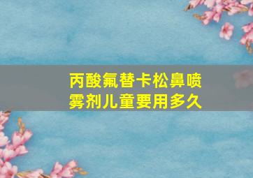 丙酸氟替卡松鼻喷雾剂儿童要用多久