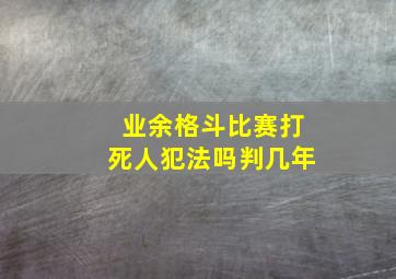 业余格斗比赛打死人犯法吗判几年