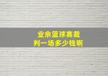 业余篮球赛裁判一场多少钱啊