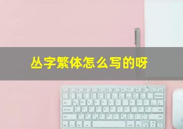 丛字繁体怎么写的呀