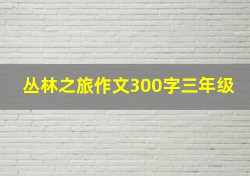 丛林之旅作文300字三年级