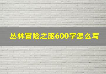 丛林冒险之旅600字怎么写