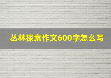 丛林探索作文600字怎么写