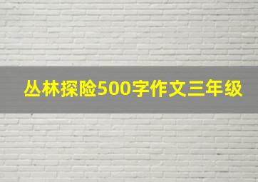 丛林探险500字作文三年级