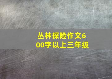 丛林探险作文600字以上三年级