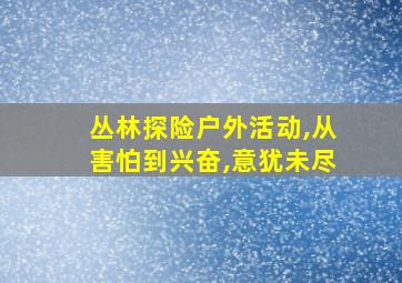 丛林探险户外活动,从害怕到兴奋,意犹未尽