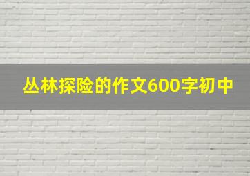 丛林探险的作文600字初中