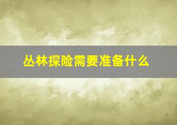 丛林探险需要准备什么