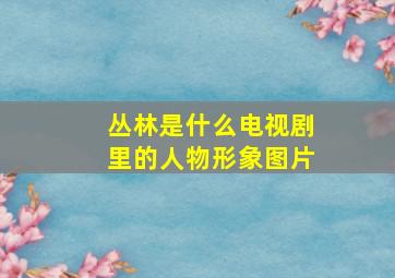 丛林是什么电视剧里的人物形象图片