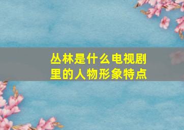 丛林是什么电视剧里的人物形象特点