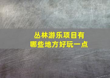 丛林游乐项目有哪些地方好玩一点