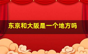 东京和大阪是一个地方吗