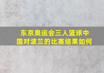 东京奥运会三人篮球中国对波兰的比赛结果如何