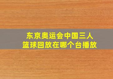 东京奥运会中国三人篮球回放在哪个台播放