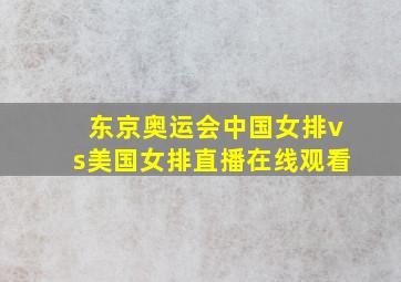 东京奥运会中国女排vs美国女排直播在线观看