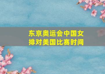 东京奥运会中国女排对美国比赛时间