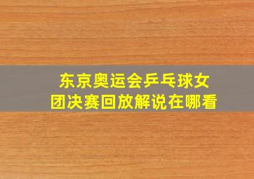 东京奥运会乒乓球女团决赛回放解说在哪看